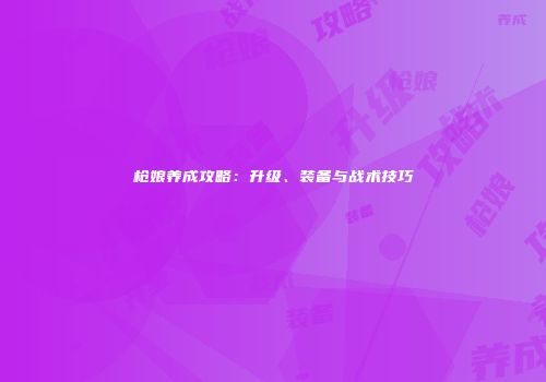 枪娘养成攻略：升级、装备与战术技巧