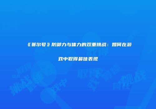 《赛尔号》防御力与体力的双重挑战：如何在游戏中取得最佳表现