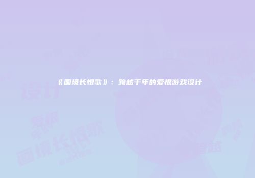 《画境长恨歌》：跨越千年的爱恨游戏设计