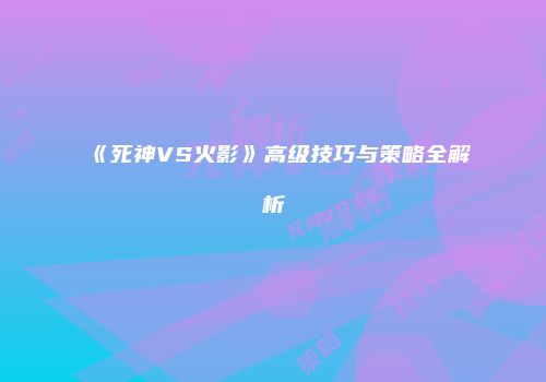 《死神VS火影》高级技巧与策略全解析