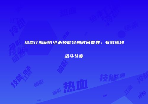 热血江湖暗影绝杀技能冷却时间管理：有效规划战斗节奏