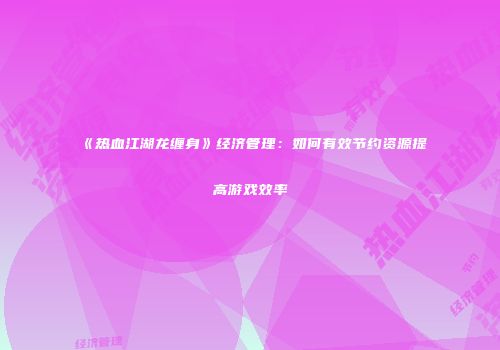 《热血江湖龙缠身》经济管理：如何有效节约资源提高游戏效率