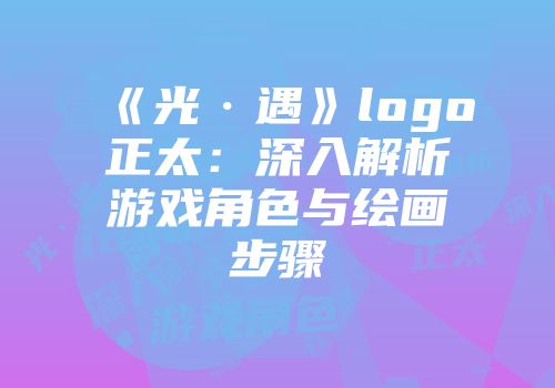 《光·遇》logo正太：深入解析游戏角色与绘画步骤