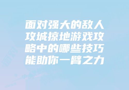 面对强大的敌人攻城掠地游戏攻略中的哪些技巧能助你一臂之力