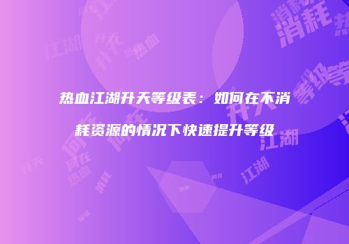 热血江湖升天等级表：如何在不消耗资源的情况下快速提升等级