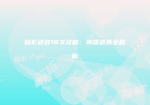 暗影迷宫18关攻略：神器道具全解析