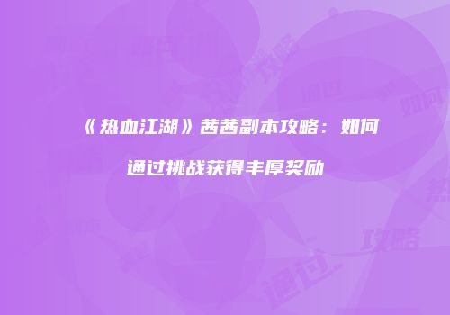 《热血江湖》茜茜副本攻略：如何通过挑战获得丰厚奖励