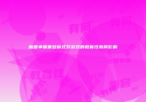 魔兽争霸兼容模式对游戏的教育性有何影响