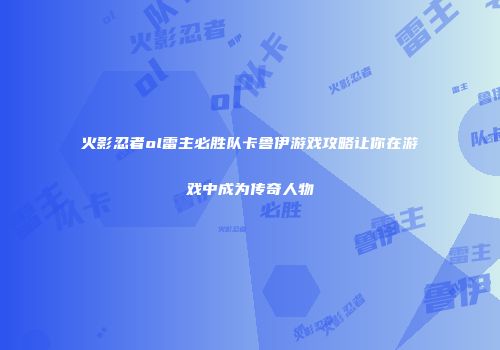 火影忍者ol雷主必胜队卡鲁伊游戏攻略让你在游戏中成为传奇人物