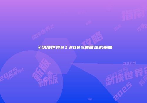 《剑侠世界2》2025新版攻略指南