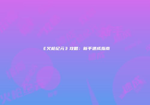 《火枪纪元》攻略：新手速成指南