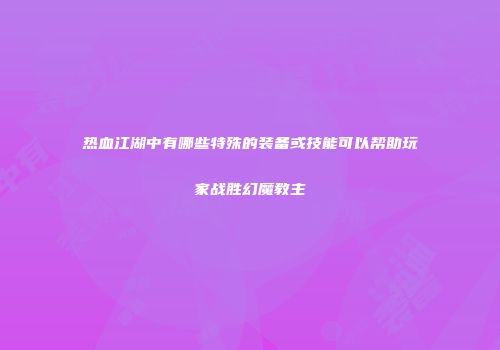 热血江湖中有哪些特殊的装备或技能可以帮助玩家战胜幻魔教主