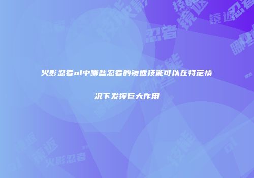 火影忍者ol中哪些忍者的镜返技能可以在特定情况下发挥巨大作用