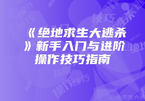 《绝地求生大逃杀》新手入门与进阶操作技巧指南