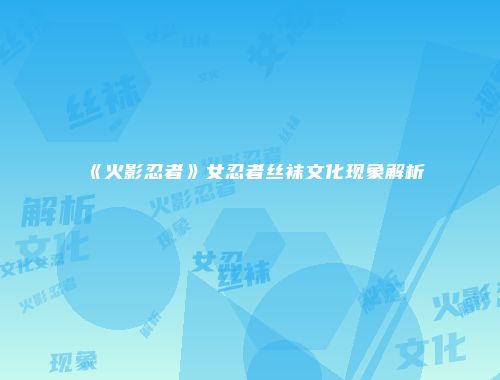 《火影忍者》女忍者丝袜文化现象解析