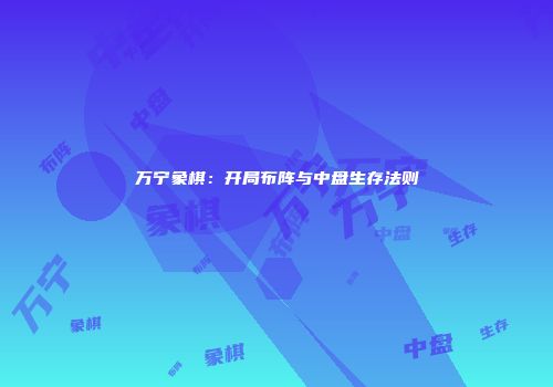万宁象棋：开局布阵与中盘生存法则