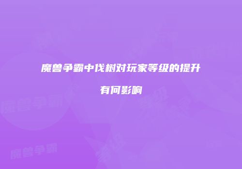 魔兽争霸中伐树对玩家等级的提升有何影响