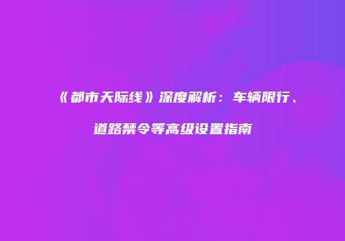 《都市天际线》深度解析：车辆限行、道路禁令等高级设置指南