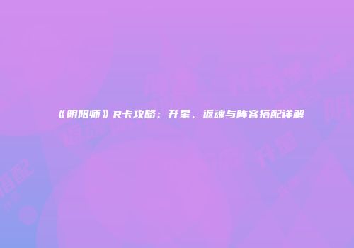 《阴阳师》R卡攻略：升星、返魂与阵容搭配详解