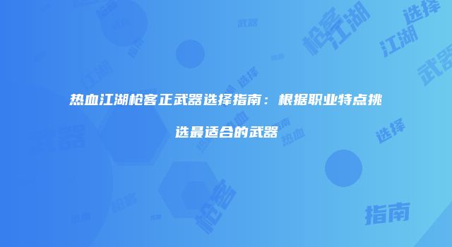 热血江湖枪客正武器选择指南：根据职业特点挑选最适合的武器