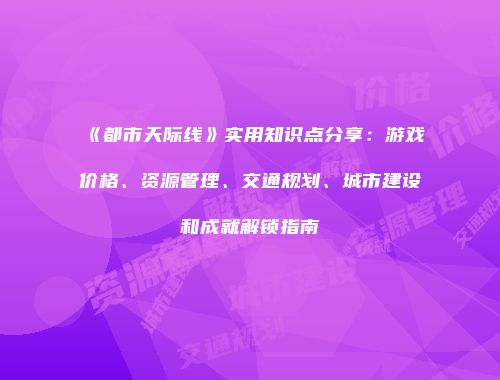 《都市天际线》实用知识点分享：游戏价格、资源管理、交通规划、城市建设和成就解锁指南