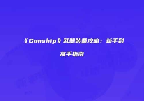 《Gunship》武器装备攻略：新手到高手指南