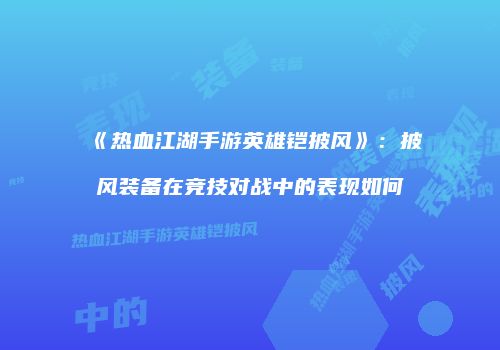 《热血江湖手游英雄铠披风》：披风装备在竞技对战中的表现如何