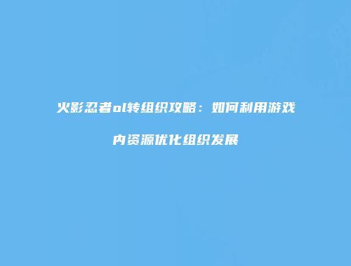火影忍者ol转组织攻略：如何利用游戏内资源优化组织发展