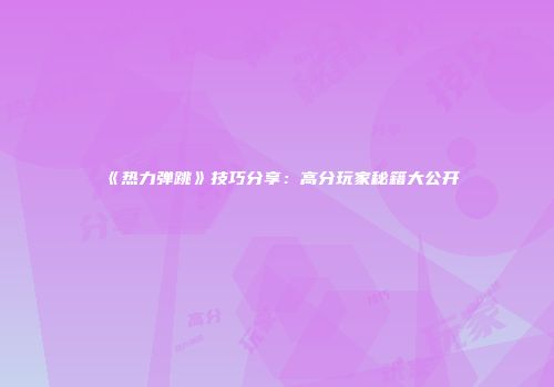 《热力弹跳》技巧分享：高分玩家秘籍大公开