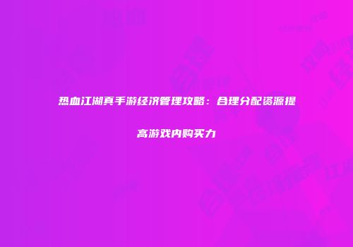 热血江湖真手游经济管理攻略：合理分配资源提高游戏内购买力