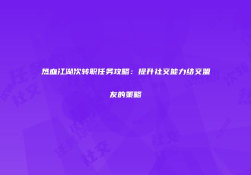 热血江湖次转职任务攻略：提升社交能力结交盟友的策略