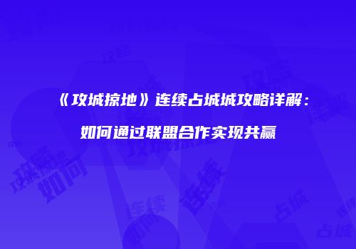 《攻城掠地》连续占城城攻略详解：如何通过联盟合作实现共赢