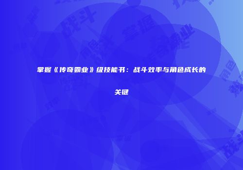 掌握《传奇霸业》级技能书：战斗效率与角色成长的关键