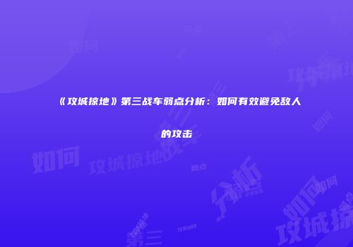 《攻城掠地》第三战车弱点分析：如何有效避免敌人的攻击