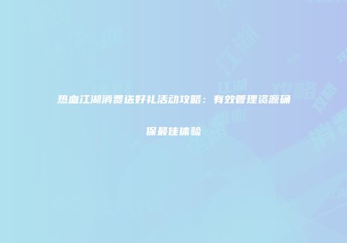热血江湖消费送好礼活动攻略：有效管理资源确保最佳体验