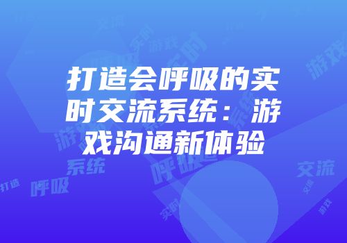 打造会呼吸的实时交流系统：游戏沟通新体验