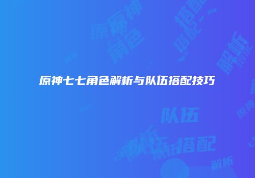 原神七七角色解析与队伍搭配技巧