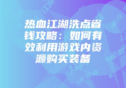 热血江湖洗点省钱攻略：如何有效利用游戏内资源购买装备
