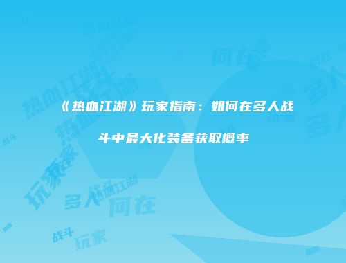 《热血江湖》玩家指南：如何在多人战斗中最大化装备获取概率