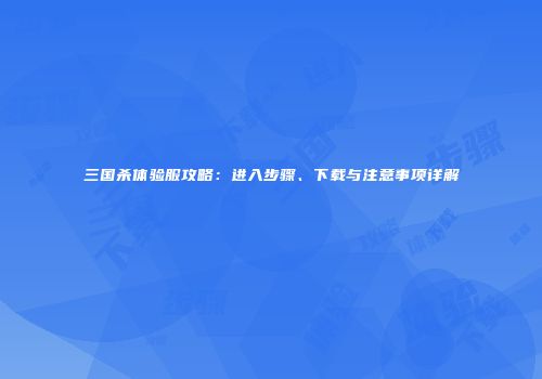 三国杀体验服攻略：进入步骤、下载与注意事项详解