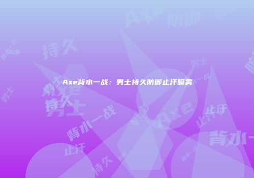 Axe背水一战：男士持久防御止汗喷雾