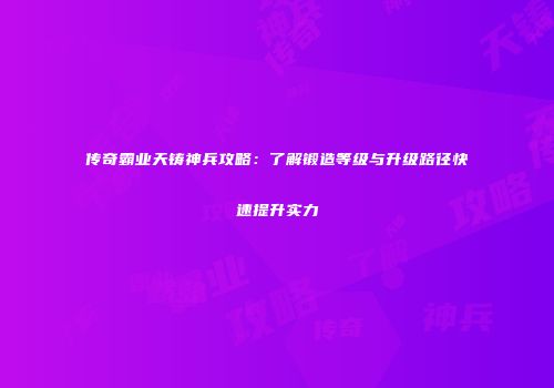 传奇霸业天铸神兵攻略：了解锻造等级与升级路径快速提升实力
