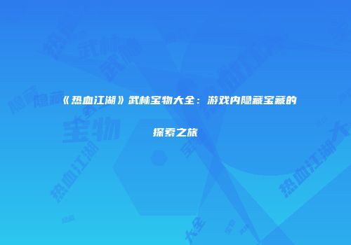 《热血江湖》武林宝物大全：游戏内隐藏宝藏的探索之旅