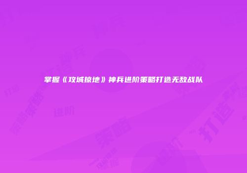 掌握《攻城掠地》神兵进阶策略打造无敌战队