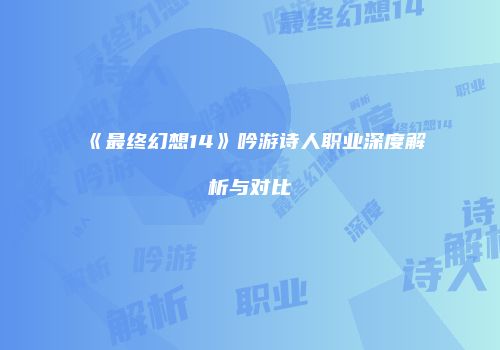《最终幻想14》吟游诗人职业深度解析与对比
