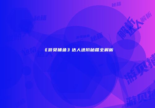 《游贝捕鱼》达人进阶秘籍全解析