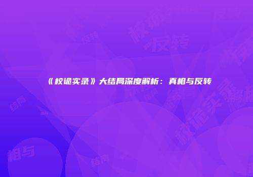 《校诡实录》大结局深度解析：真相与反转