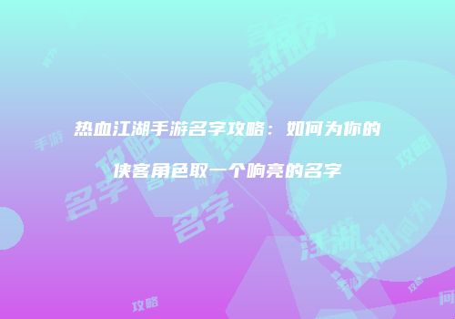 热血江湖手游名字攻略：如何为你的侠客角色取一个响亮的名字