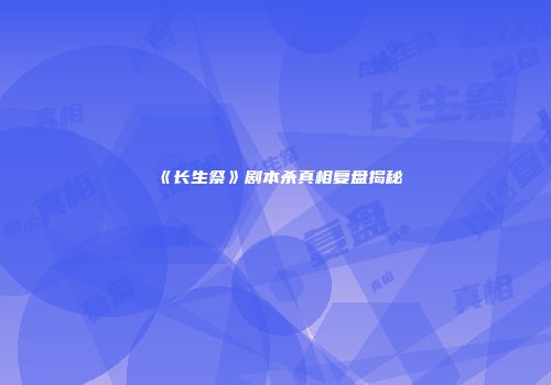 《长生祭》剧本杀真相复盘揭秘
