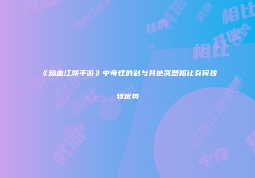 《热血江湖手游》中奇怪的剑与其他武器相比有何独特优势